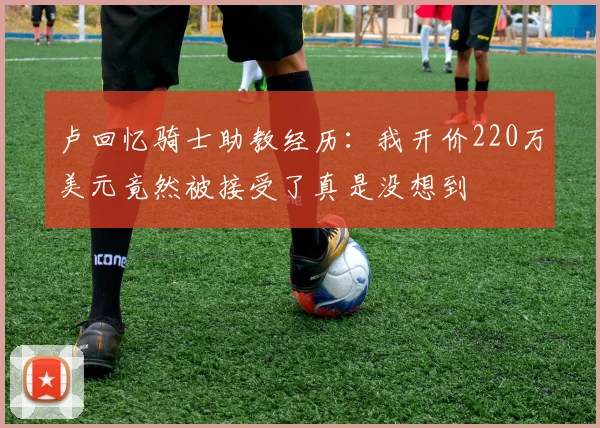 卢回忆骑士助教经历：我开价220万美元竟然被接受了真是没想到