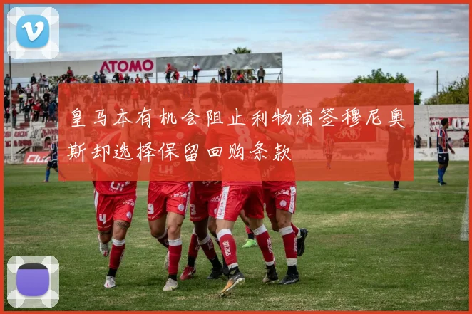 皇马本有机会阻止利物浦签穆尼奥斯却选择保留回购条款