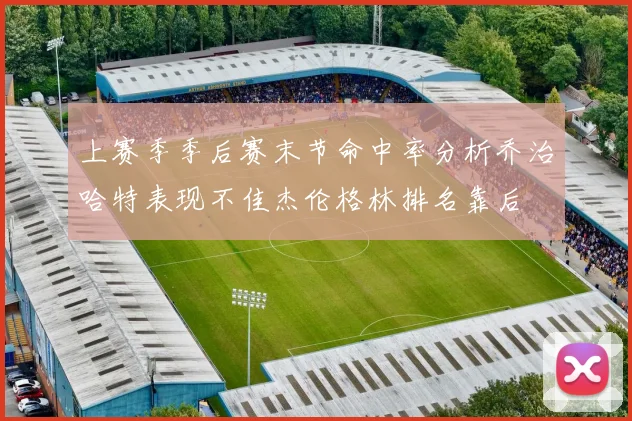 上赛季季后赛末节命中率分析乔治哈特表现不佳杰伦格林排名靠后