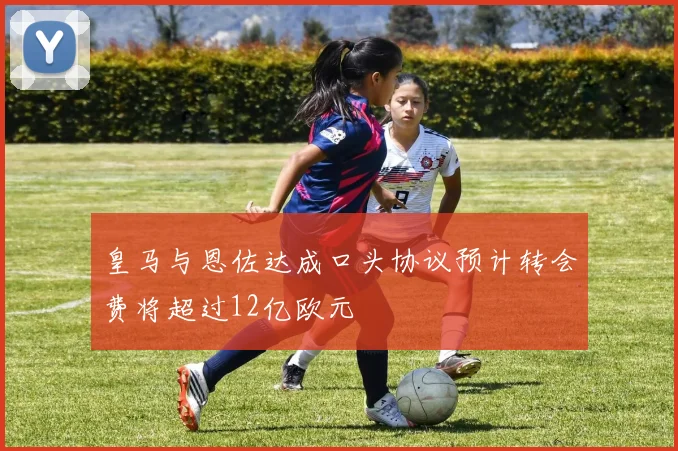 皇马与恩佐达成口头协议预计转会费将超过12亿欧元