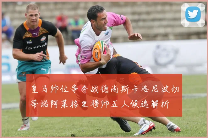 皇马帅位争夺战德尚斯卡洛尼波切蒂诺阿莱格里穆帅五人候选解析