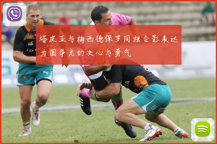 塔皮亚与梅西德保罗同框合影表达为国争光的决心与勇气