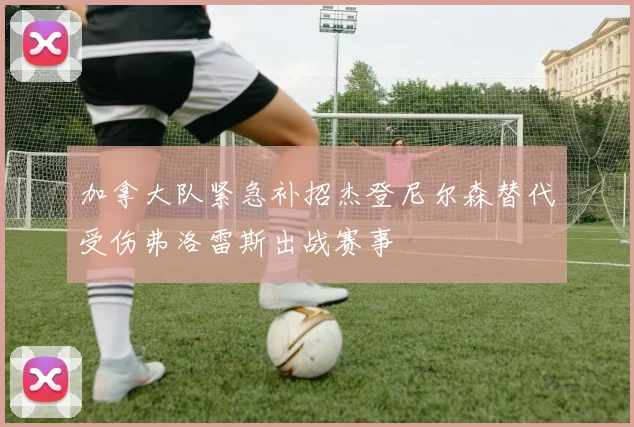 加拿大队紧急补招杰登尼尔森替代受伤弗洛雷斯出战赛事