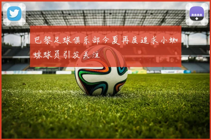 巴黎足球俱乐部今夏再度追求小蜘蛛球员引发关注