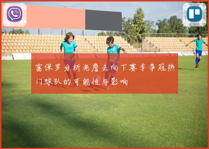 富保罗分析老詹去向下赛季争冠热门球队的可能性与影响
