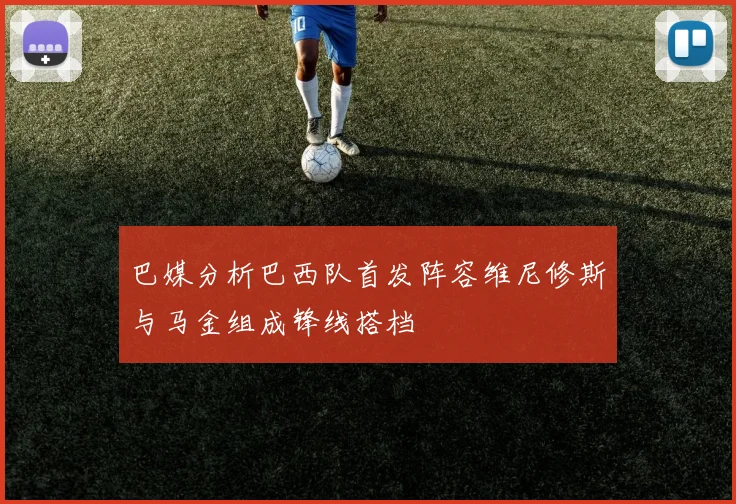 巴媒分析巴西队首发阵容维尼修斯与马金组成锋线搭档