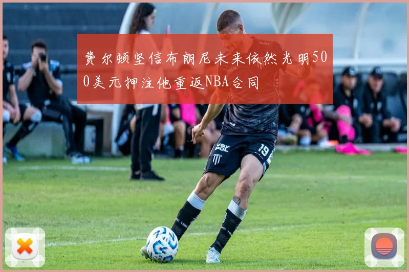 费尔顿坚信布朗尼未来依然光明500美元押注他重返NBA合同