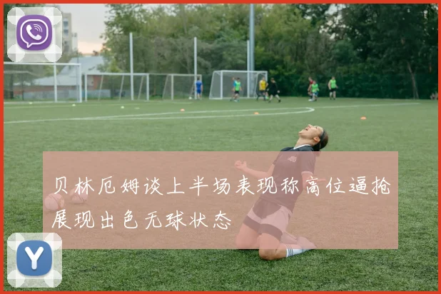 贝林厄姆谈上半场表现称高位逼抢展现出色无球状态