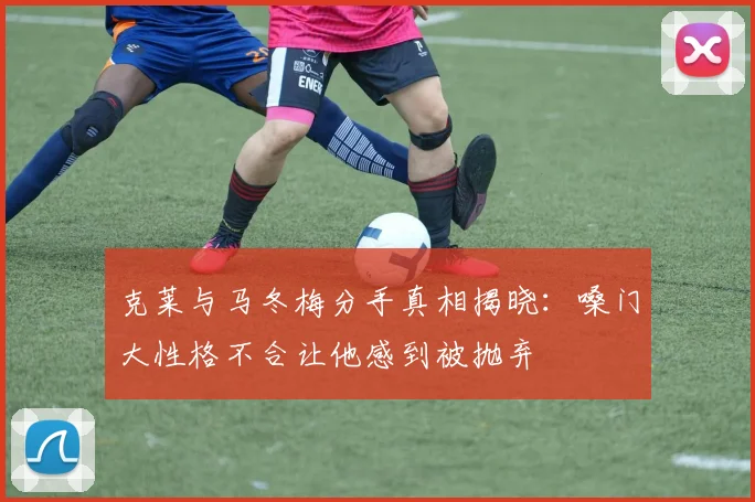 克莱与马冬梅分手真相揭晓：嗓门大性格不合让他感到被抛弃