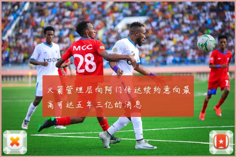 火箭管理层向阿门传达续约意向最高可达五年三亿的消息