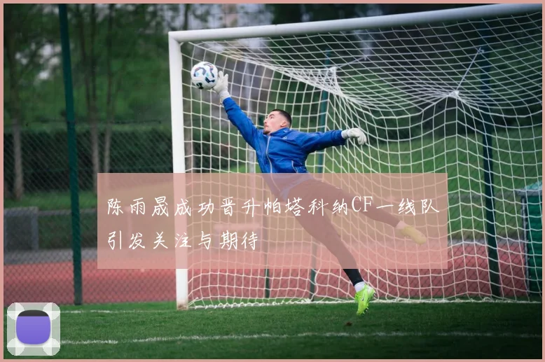 陈雨晟成功晋升帕塔科纳CF一线队引发关注与期待