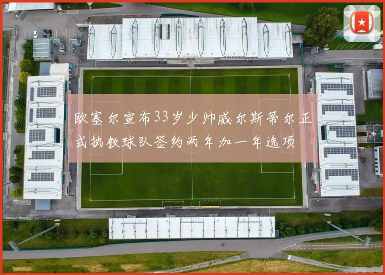 欧塞尔宣布33岁少帅威尔斯蒂尔正式执教球队签约两年加一年选项