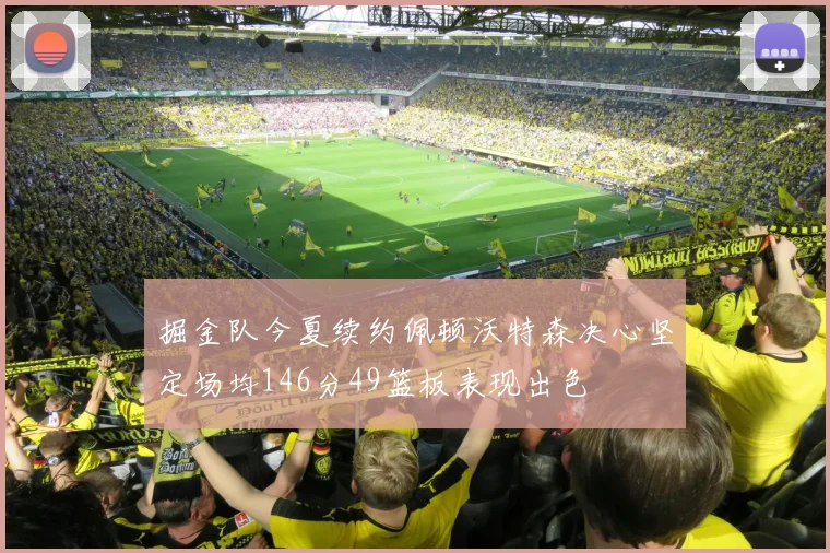 掘金队今夏续约佩顿沃特森决心坚定场均146分49篮板表现出色