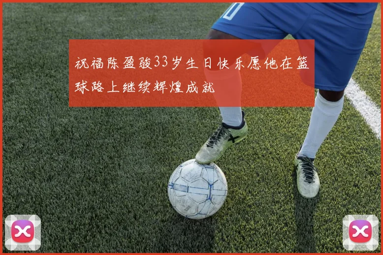 祝福陈盈骏33岁生日快乐愿他在篮球路上继续辉煌成就