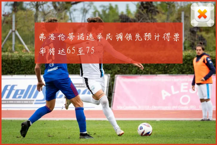 弗洛伦蒂诺选举民调领先预计得票率将达65至75