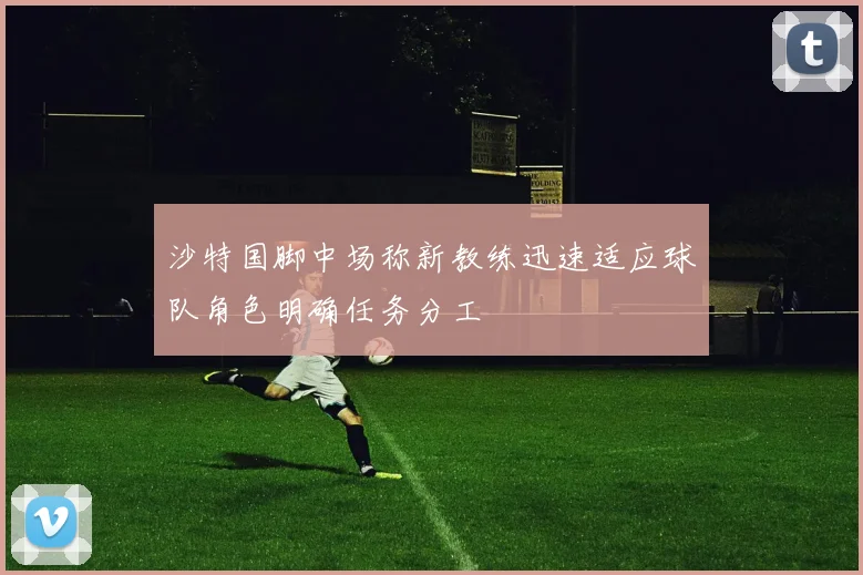 沙特国脚中场称新教练迅速适应球队角色明确任务分工